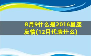 8月9什么是2016星座 友情(12月代表什么)